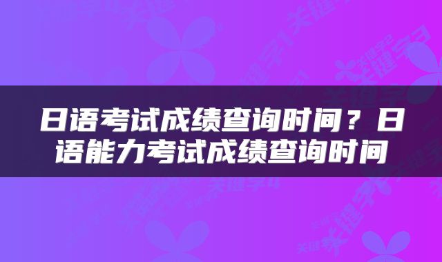 日语考试成绩查询时间？日语能力考试成绩查询时间