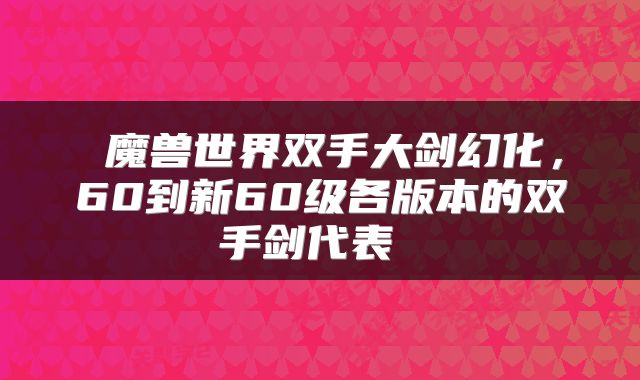  魔兽世界双手大剑幻化，60到新60级各版本的双手剑代表 