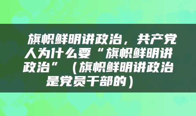  旗帜鲜明讲政治，共产党人为什么要“旗帜鲜明讲政治”（旗帜鲜明讲政治是党员干部的） 