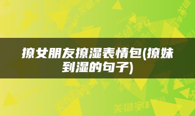 撩女朋友撩湿表情包(撩妹到湿的句子)