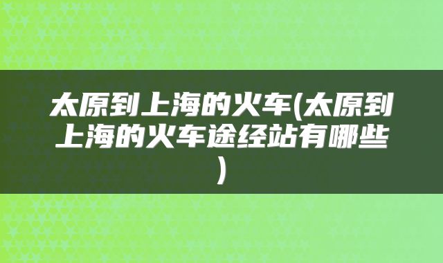 太原到上海的火车(太原到上海的火车途经站有哪些)