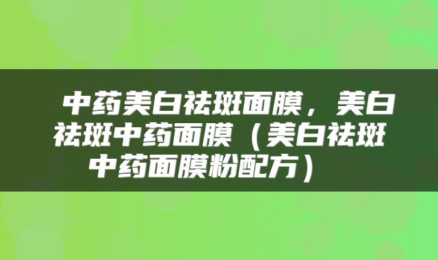  中药美白祛斑面膜，美白祛斑中药面膜（美白祛斑中药面膜粉配方） 