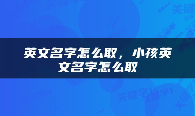 英文名字怎么取，小孩英文名字怎么取