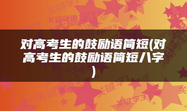 对高考生的鼓励语简短(对高考生的鼓励语简短八字)