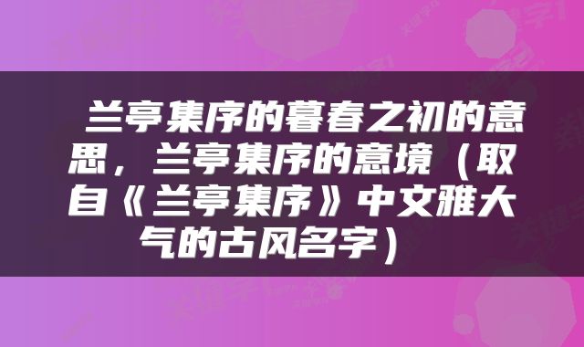  兰亭集序的暮春之初的意思，兰亭集序的意境（取自《兰亭集序》中文雅大气的古风名字） 