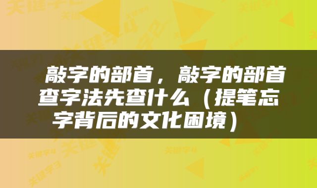  敲字的部首，敲字的部首查字法先查什么（提笔忘字背后的文化困境） 