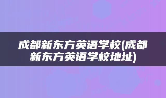 成都新东方英语学校(成都新东方英语学校地址)