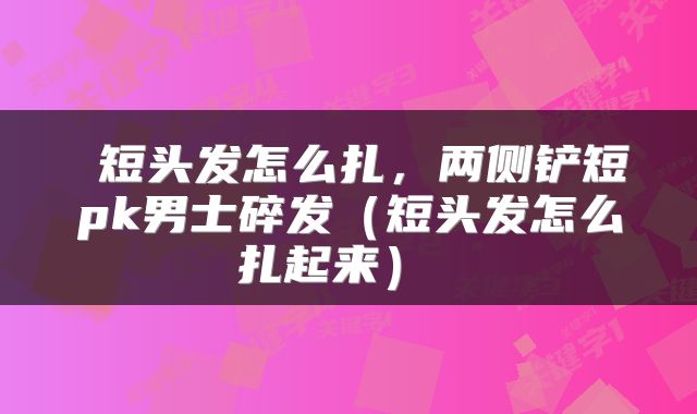  短头发怎么扎，两侧铲短pk男士碎发（短头发怎么扎起来） 