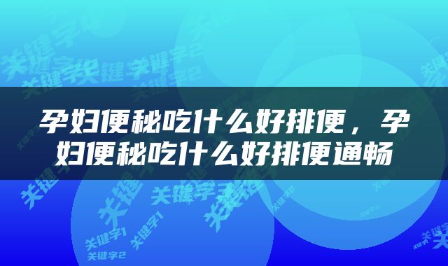 孕妇便秘吃什么好排便，孕妇便秘吃什么好排便通畅
