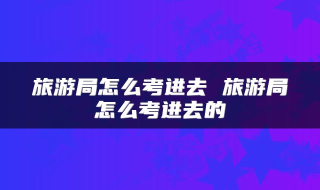 旅游局怎么考进去 旅游局怎么考进去的