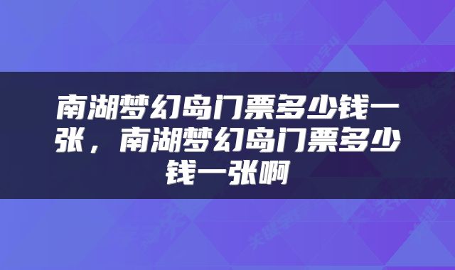 南湖梦幻岛门票多少钱一张，南湖梦幻岛门票多少钱一张啊