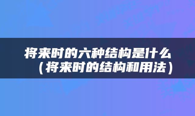 将来时的六种结构是什么（将来时的结构和用法）