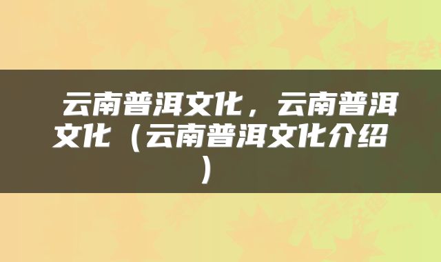  云南普洱文化，云南普洱文化（云南普洱文化介绍） 