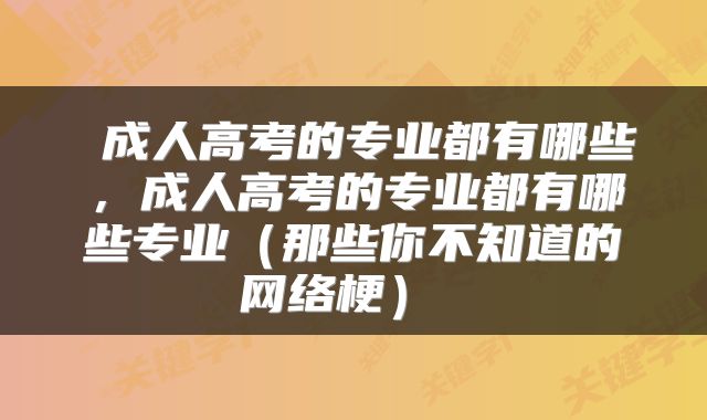  成人高考的专业都有哪些，成人高考的专业都有哪些专业（那些你不知道的网络梗） 