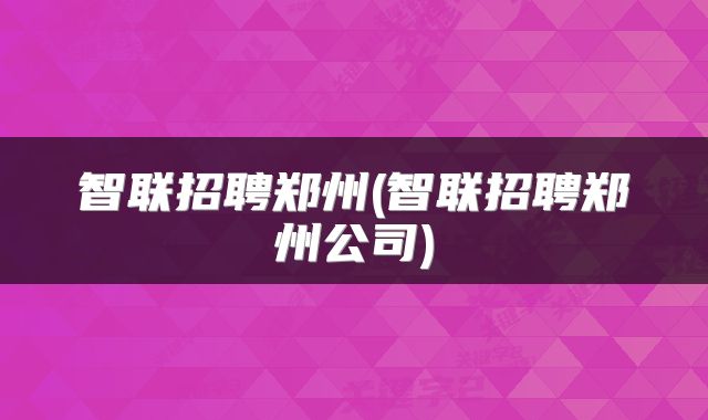 智联招聘郑州(智联招聘郑州公司)