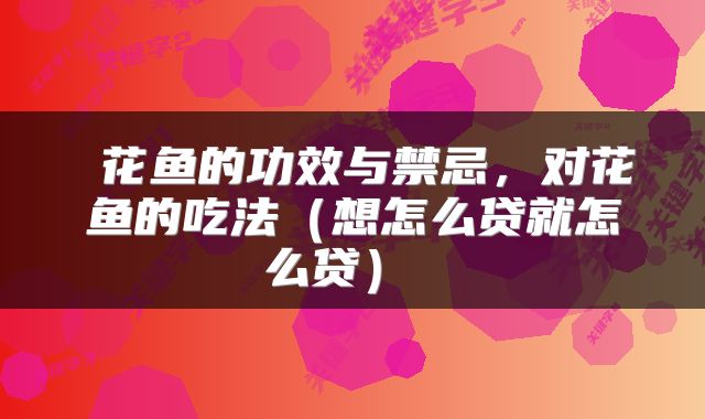  花鱼的功效与禁忌，对花鱼的吃法（想怎么贷就怎么贷） 