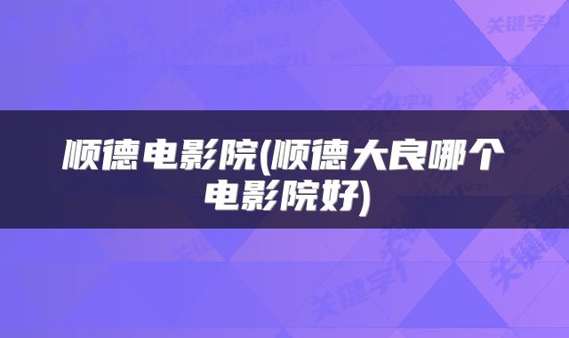 顺德电影院(顺德大良哪个电影院好)