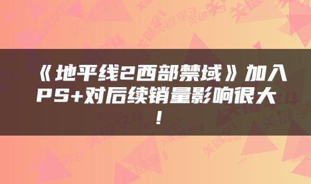 《地平线2西部禁域》加入PS+对后续销量影响很大！