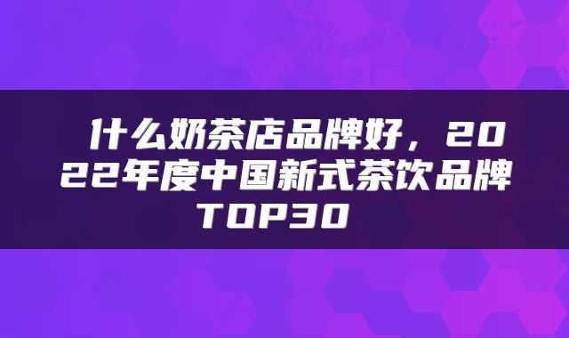  什么奶茶店品牌好，2022年度中国新式茶饮品牌TOP30 