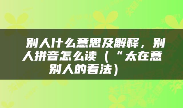  别人什么意思及解释，别人拼音怎么读（“太在意别人的看法） 