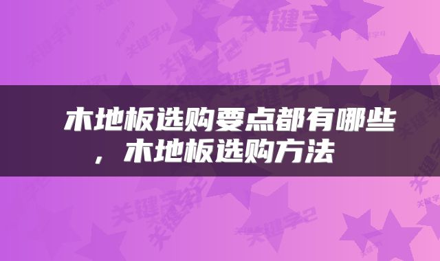  木地板选购要点都有哪些，木地板选购方法 