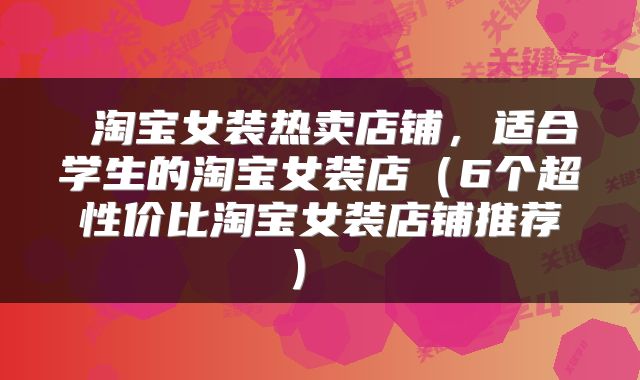  淘宝女装热卖店铺，适合学生的淘宝女装店（6个超性价比淘宝女装店铺推荐） 