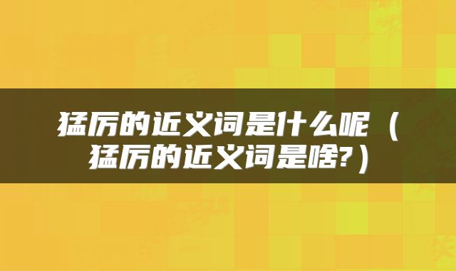 猛厉的近义词是什么呢（猛厉的近义词是啥?）