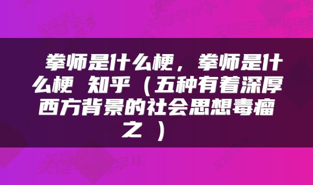  拳师是什么梗，拳师是什么梗 知乎（五种有着深厚西方背景的社会思想毒瘤之①） 