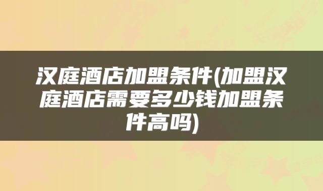汉庭酒店加盟条件(加盟汉庭酒店需要多少钱加盟条件高吗)