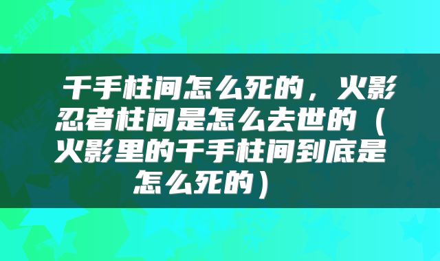  千手柱间怎么死的，火影忍者柱间是怎么去世的（火影里的千手柱间到底是怎么死的） 