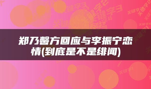 郑乃馨方回应与李振宁恋情(到底是不是绯闻)