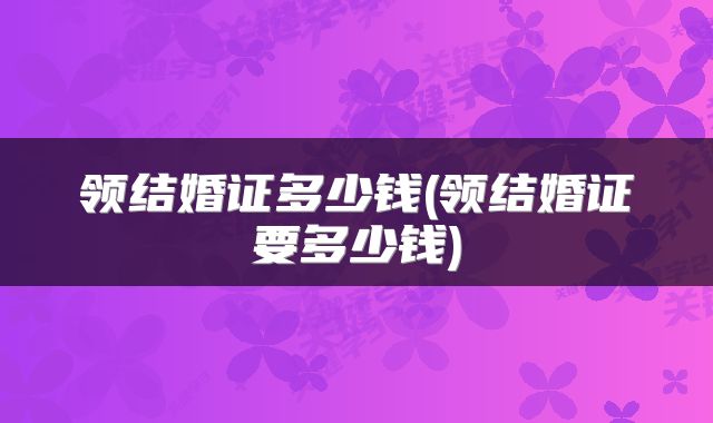 领结婚证多少钱(领结婚证要多少钱)