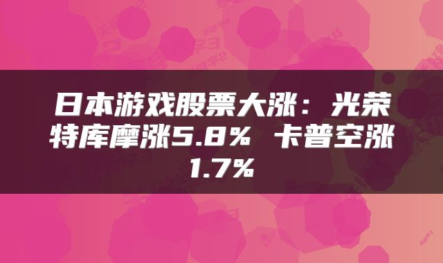日本游戏股票大涨:光荣特库摩涨5.8% 卡普空涨1.7%