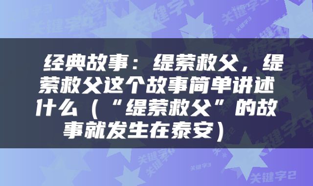  经典故事：缇萦救父，缇萦救父这个故事简单讲述什么（“缇萦救父”的故事就发生在泰安） 