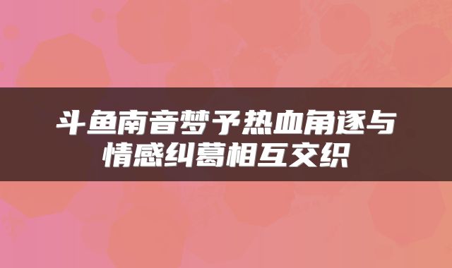斗鱼南音梦予热血角逐与情感纠葛相互交织
