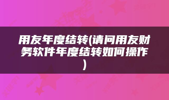 用友年度结转(请问用友财务软件年度结转如何操作)