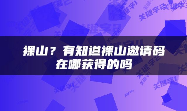 裸山？有知道裸山邀请码在哪获得的吗