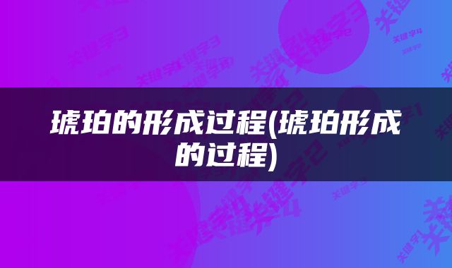琥珀的形成过程(琥珀形成的过程)