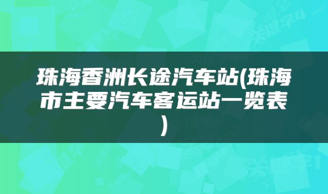 珠海香洲长途汽车站(珠海市主要汽车客运站一览表)
