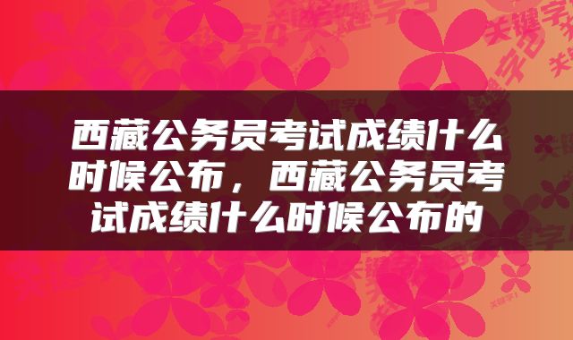 西藏公务员考试成绩什么时候公布，西藏公务员考试成绩什么时候公布的