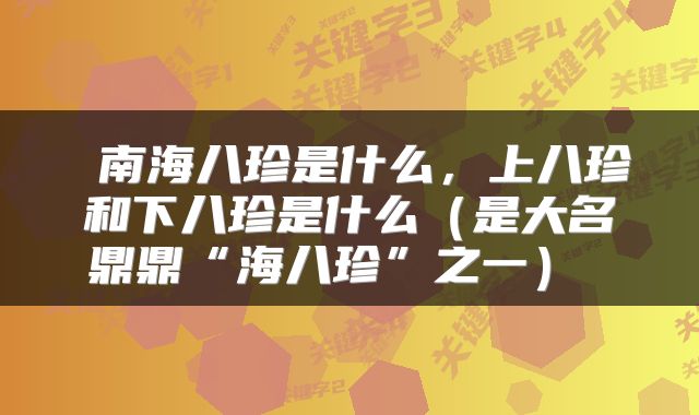  南海八珍是什么，上八珍和下八珍是什么（是大名鼎鼎“海八珍”之一） 
