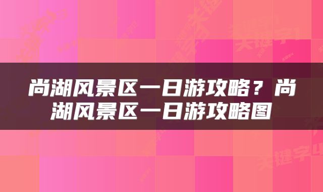 尚湖风景区一日游攻略?尚湖风景区一日游攻略图