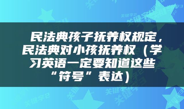  民法典孩子抚养权规定，民法典对小孩抚养权（学习英语一定要知道这些“符号”表达） 