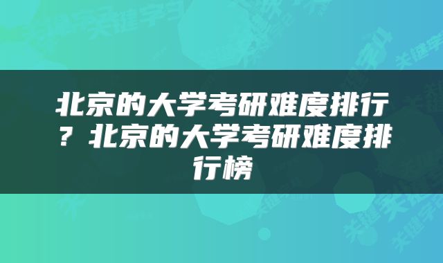 北京的大学考研难度排行？北京的大学考研难度排行榜