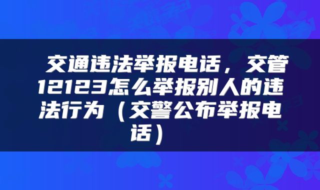  交通违法举报电话，交管12123怎么举报别人的违法行为（交警公布举报电话） 