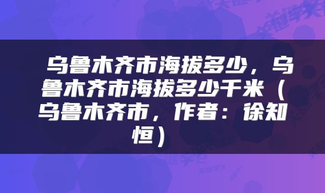  乌鲁木齐市海拔多少，乌鲁木齐市海拔多少千米（乌鲁木齐市，作者：徐知恒） 