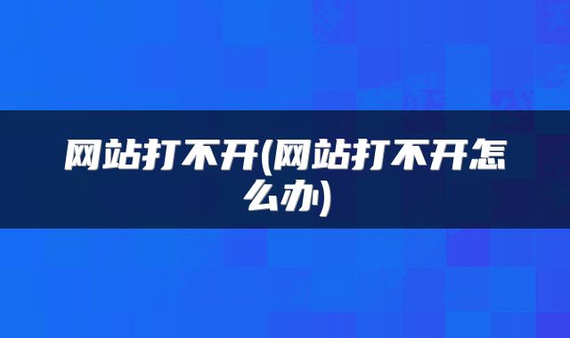 网站打不开(网站打不开怎么办)