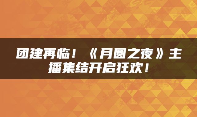 团建再临！《月圆之夜》主播集结开启狂欢！
