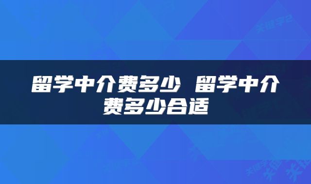 留学中介费多少 留学中介费多少合适