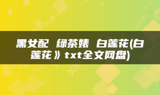 黑女配 绿茶婊 白莲花(白莲花》txt全文网盘)